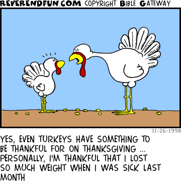 DESCRIPTION: Adult turkey enlightening a younger one CAPTION: YES, EVEN TURKEYS HAVE SOMETHING TO BE THANKFUL FOR ON THANKSGIVING ... PERSONALLY, I'M THANKFUL THAT I LOST SO MUCH WEIGHT WHEN I WAS SICK LAST MONTH