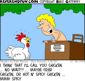 DESCRIPTION: Adam getting hungry while naming the chicken in the garden CAPTION: I THINK THAT I'LL CALL YOU CHICKEN ... NO WAIT!!! ... MAYBE FRIED CHICKEN, OR HOT N' SPICY CHICKEN ... MMM SPICY