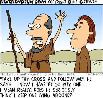 DESCRIPTION: Two men walking on road, one very animated CAPTION: "TAKE UP THY CROSS AND FOLLOW ME", HE SAYS ... NOW I HAVE TO GO BUY ONE ... I MEAN REALLY, DOES HE SERIOUSLY THINK I KEEP ONE LYING AROUND?