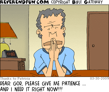 DESCRIPTION: Man praying CAPTION: DEAR GOD, PLEASE GIVE ME PATIENCE ... AND I NEED IT RIGHT NOW!!!